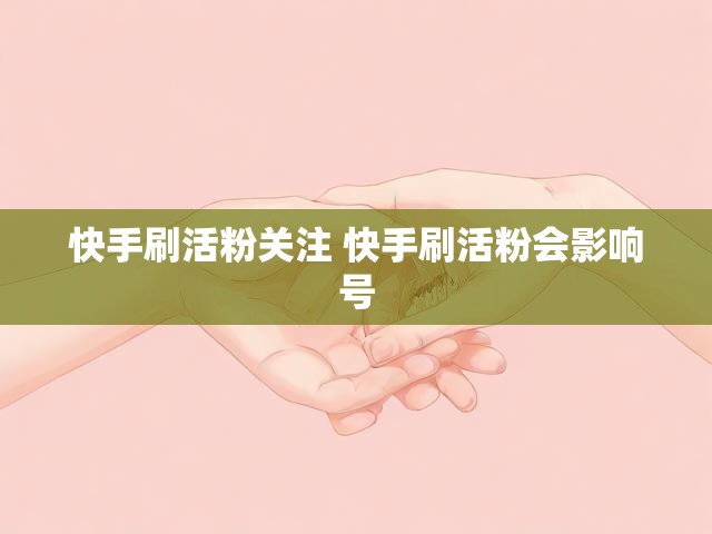 快手刷活粉关注 快手刷活粉会影响号