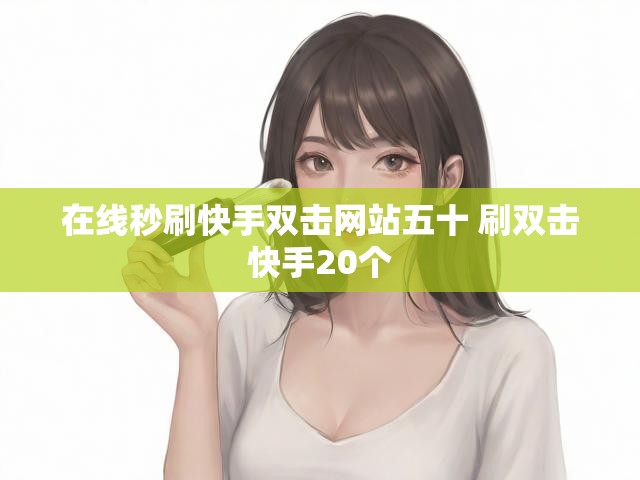在线秒刷快手双击网站五十 刷双击快手20个