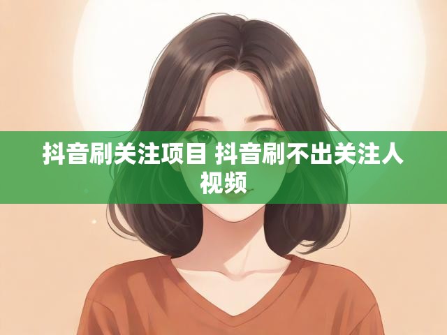 抖音刷关注项目 抖音刷不出关注人视频