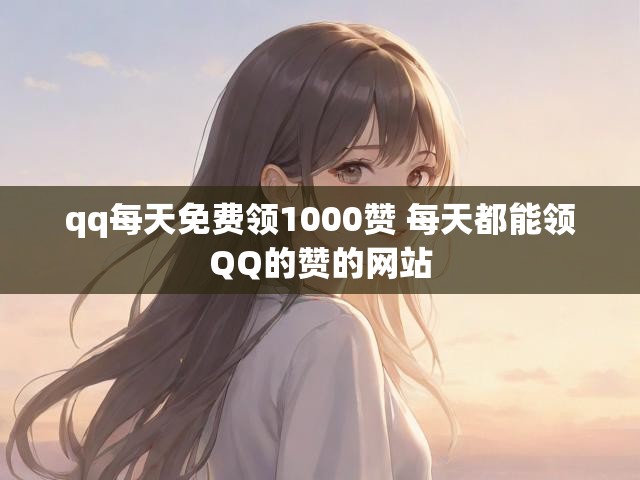 qq每天免费领1000赞 每天都能领QQ的赞的网站