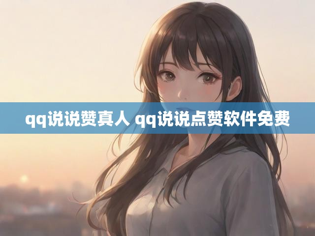 qq说说赞真人 qq说说点赞软件免费