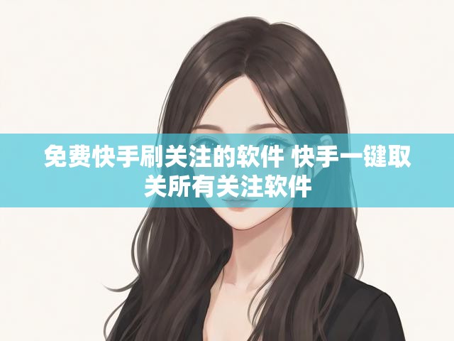 免费快手刷关注的软件 快手一键取关所有关注软件