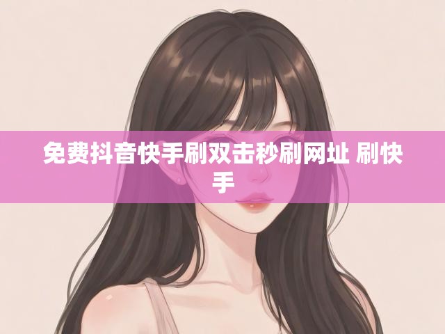 免费抖音快手刷双击秒刷网址 刷快手