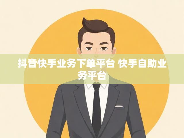抖音快手业务下单平台 快手自助业务平台