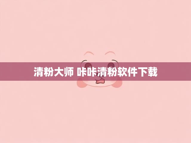 清粉大师 咔咔清粉软件下载