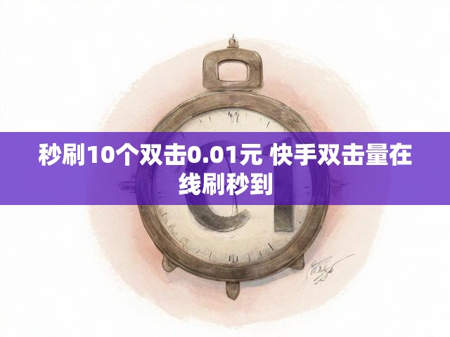 秒刷10个双击0.01元 快手双击量在线刷秒到