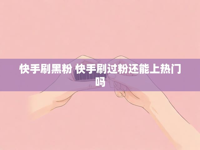 快手刷黑粉 快手刷过粉还能上热门吗