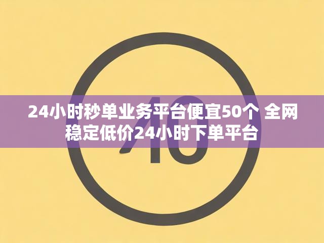 24小时秒单业务平台便宜50个 全网稳定低价24小时下单平台