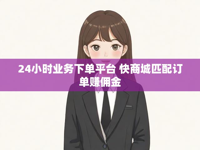 24小时业务下单平台 快商城匹配订单赚佣金