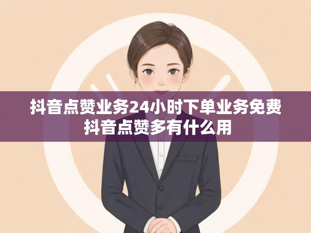 抖音点赞业务24小时下单业务免费 抖音点赞多有什么用