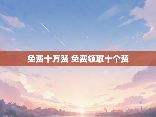 免费十万赞 免费领取十个赞