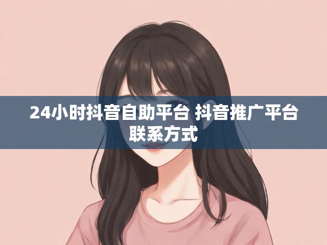 24小时抖音自助平台 抖音推广平台联系方式