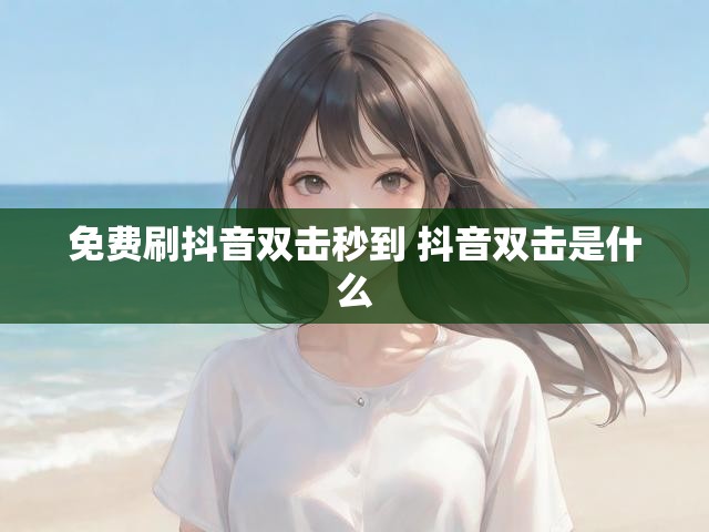 免费刷抖音双击秒到 抖音双击是什么
