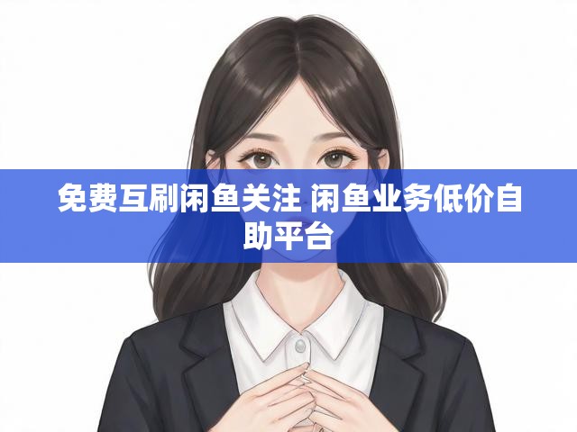 免费互刷闲鱼关注 闲鱼业务低价自助平台