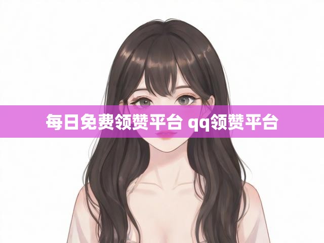 每日免费领赞平台 qq领赞平台