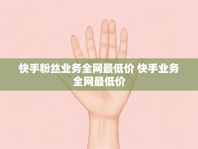 快手粉丝业务全网最低价 快手业务全网最低价