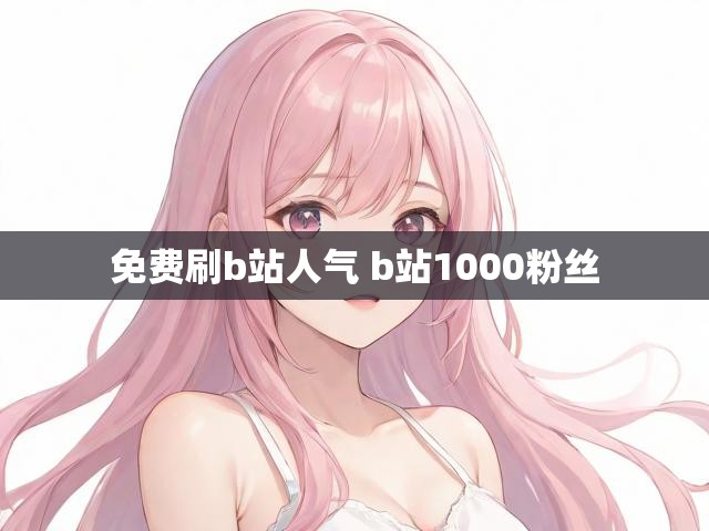 免费刷b站人气 b站1000粉丝