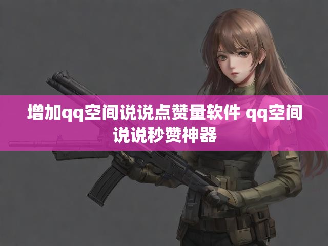 增加qq空间说说点赞量软件 qq空间说说秒赞神器