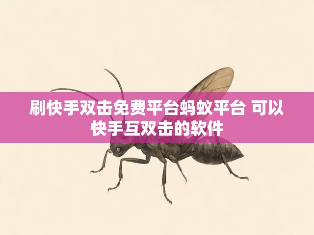 刷快手双击免费平台蚂蚁平台 可以快手互双击的软件