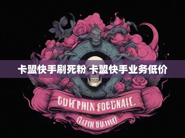 卡盟快手刷死粉 卡盟快手业务低价