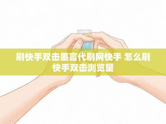 刷快手双击墨言代刷网快手 怎么刷快手双击浏览量