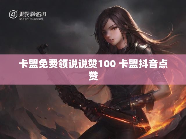 卡盟免费领说说赞100 卡盟抖音点赞