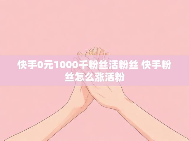 快手0元1000千粉丝活粉丝 快手粉丝怎么涨活粉