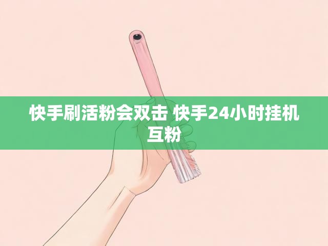 快手刷活粉会双击 快手24小时挂机互粉