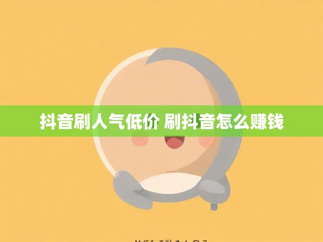 抖音刷人气低价 刷抖音怎么赚钱