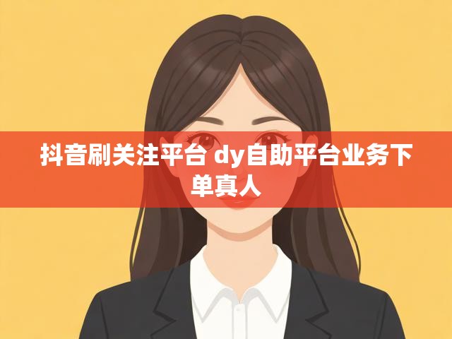 抖音刷关注平台 dy自助平台业务下单真人