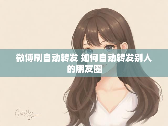 微博刷自动转发 如何自动转发别人的朋友圈