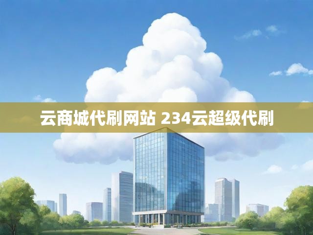 云商城代刷网站 234云超级代刷