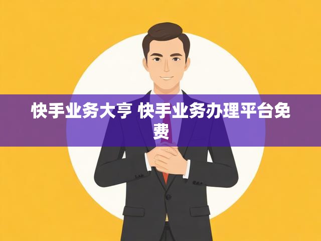 快手业务大亨 快手业务办理平台免费