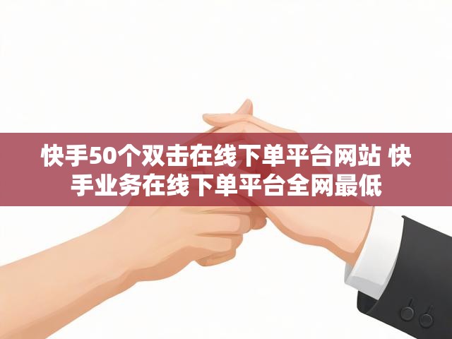 快手50个双击在线下单平台网站 快手业务在线下单平台全网最低