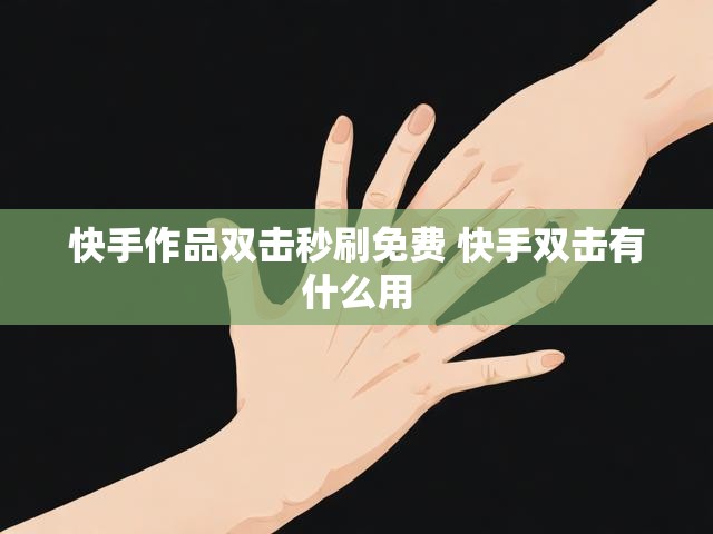 快手作品双击秒刷免费 快手双击有什么用