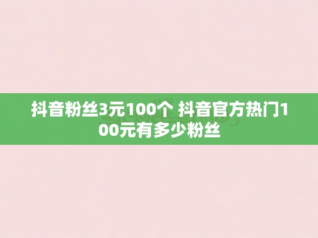 抖音粉丝3元100个 抖音官方热门100元有多少粉丝