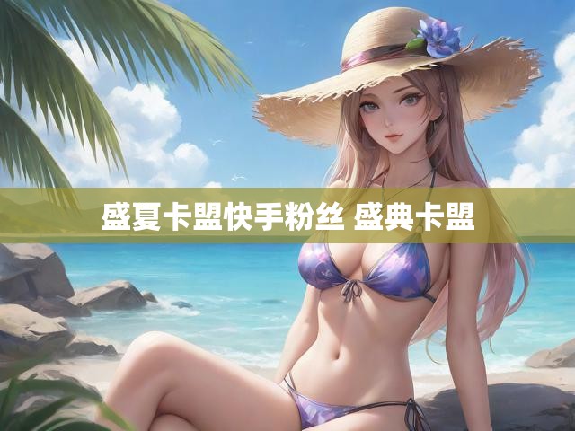 盛夏卡盟快手粉丝 盛典卡盟