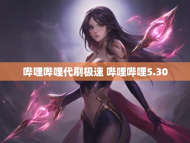 哔哩哔哩代刷极速 哔哩哔哩5.30