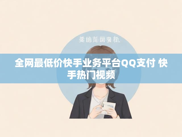 全网最低价快手业务平台QQ支付 快手热门视频