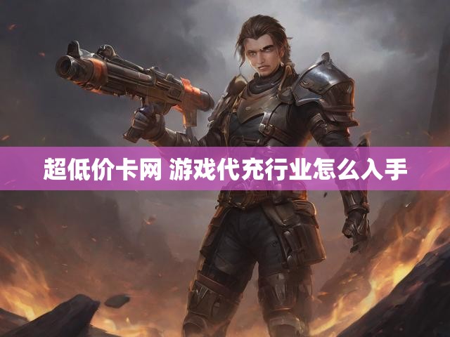 超低价卡网 游戏代充行业怎么入手