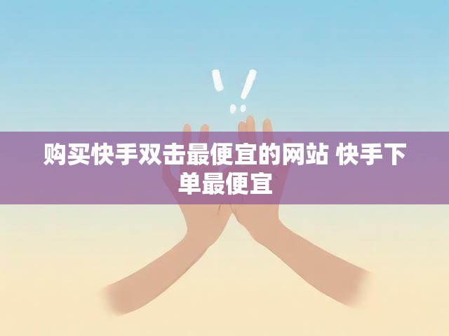 购买快手双击最便宜的网站 快手下单最便宜