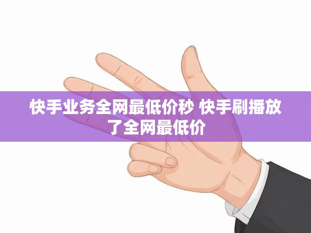 快手业务全网最低价秒 快手刷播放了全网最低价