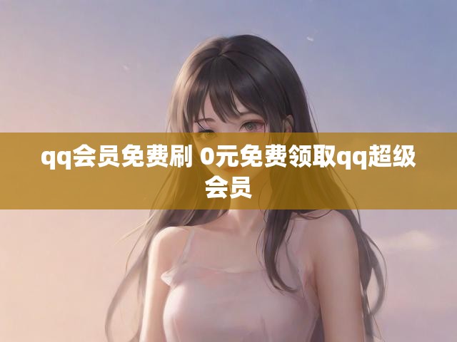qq会员免费刷 0元免费领取qq超级会员