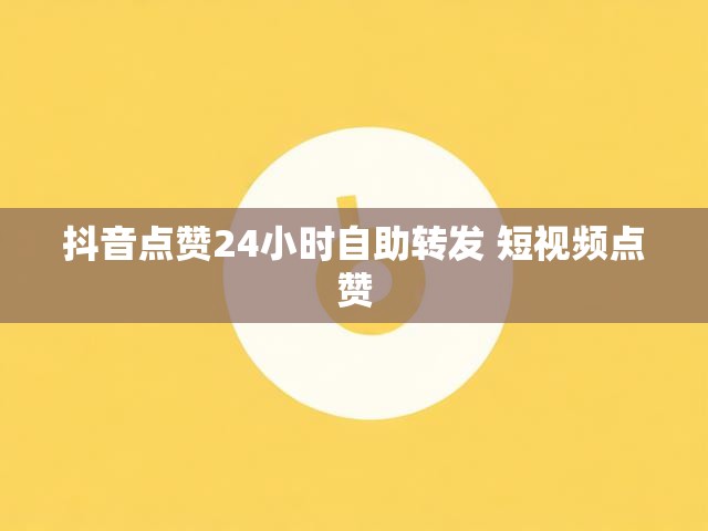 抖音点赞24小时自助转发 短视频点赞