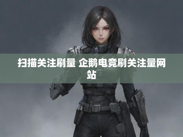 扫描关注刷量 企鹅电竞刷关注量网站