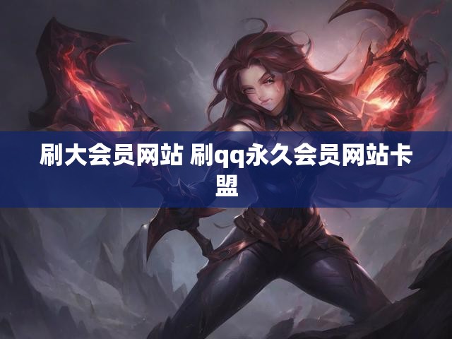 刷大会员网站 刷qq永久会员网站卡盟