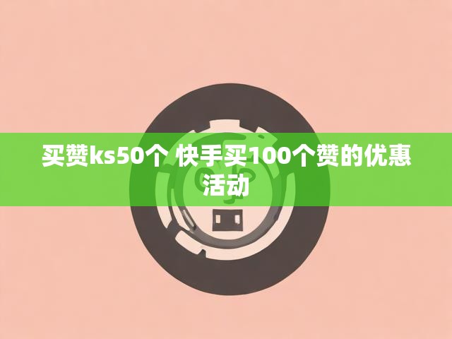 买赞ks50个 快手买100个赞的优惠活动