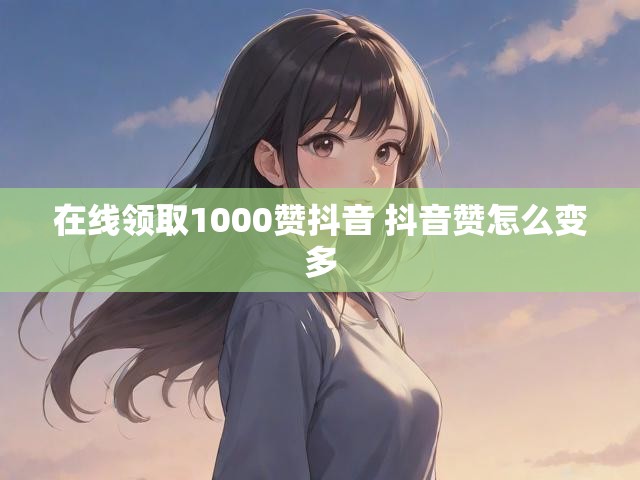 在线领取1000赞抖音 抖音赞怎么变多