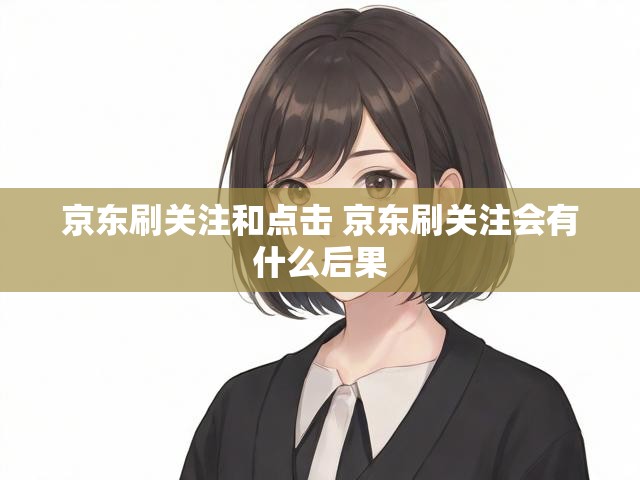 京东刷关注和点击 京东刷关注会有什么后果