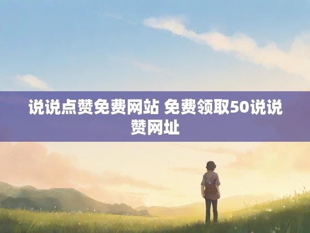 说说点赞免费网站 免费领取50说说赞网址